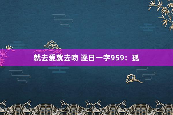 就去爱就去吻 逐日一字959：孤