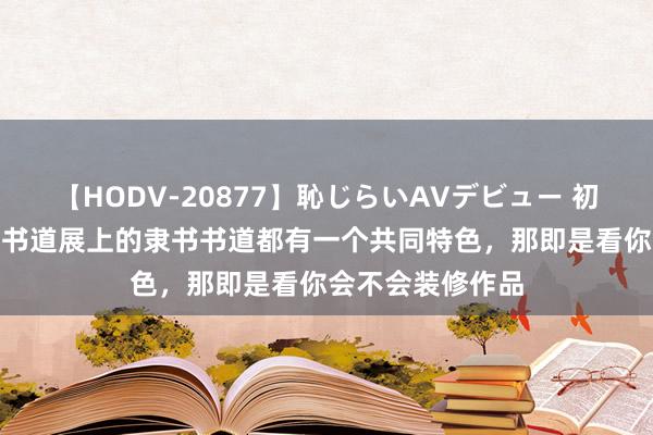 【HODV-20877】恥じらいAVデビュー 初セックス4時間 书道展上的隶书书道都有一个共同特色，那即是看你会不会装修作品
