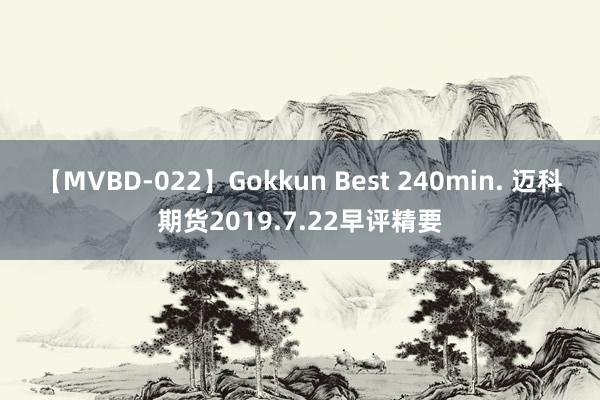 【MVBD-022】Gokkun Best 240min. 迈科期货2019.7.22早评精要