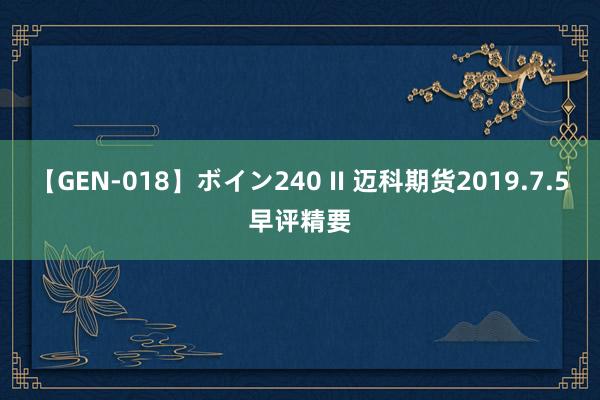 【GEN-018】ボイン240 II 迈科期货2019.7.5早评精要