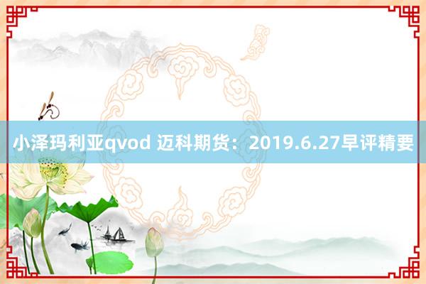 小泽玛利亚qvod 迈科期货：2019.6.27早评精要
