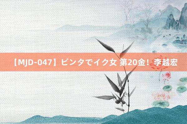 【MJD-047】ビンタでイク女 第20金！李越宏