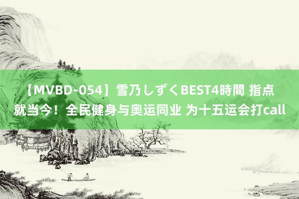 【MVBD-054】雪乃しずくBEST4時間 指点 就当今！全民健身与奥运同业 为十五运会打call