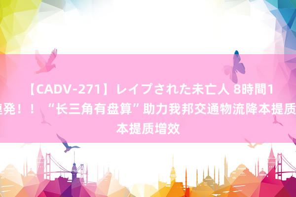 【CADV-271】レイプされた未亡人 8時間100連発！！ “长三角有盘算”助力我邦交通物流降本提质增效