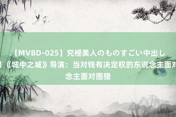 【MVBD-025】究極美人のものすごい中出し4時間 《城中之城》导演：当对钱有决定权的东说念主面对围猎