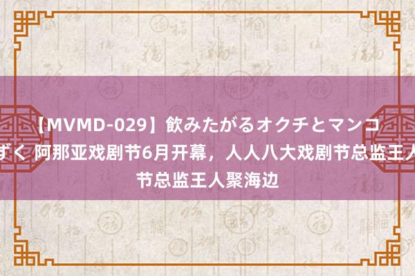 【MVMD-029】飲みたがるオクチとマンコ 雪乃しずく 阿那亚戏剧节6月开幕，人人八大戏剧节总监王人聚海边
