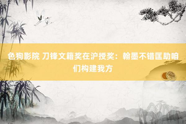 色狗影院 刀锋文籍奖在沪授奖：翰墨不错匡助咱们构建我方