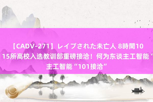 【CADV-271】レイプされた未亡人 8時間100連発！！ 15所高校入选教训部重磅接洽！何为东谈主工智能“101接洽”