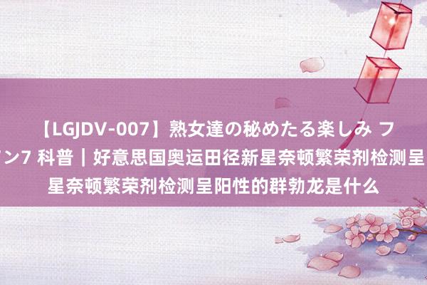 【LGJDV-007】熟女達の秘めたる楽しみ フィーリングレズビアン7 科普｜好意思国奥运田径新星奈顿繁荣剂检测呈阳性的群勃龙是什么