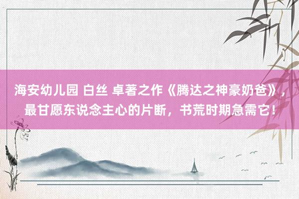 海安幼儿园 白丝 卓著之作《腾达之神豪奶爸》，最甘愿东说念主心的片断，书荒时期急需它！