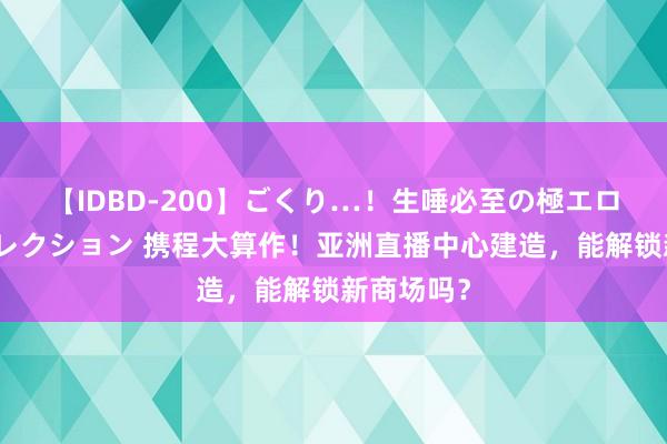 【IDBD-200】ごくり…！生唾必至の極エロボディセレクション 携程大算作！亚洲直播中心建造，能解锁新商场吗？