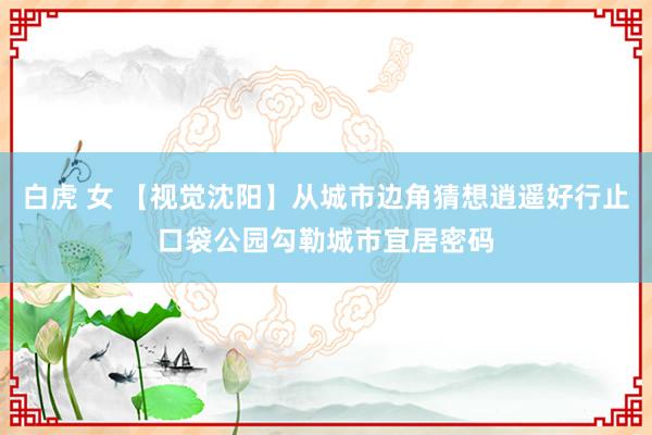 白虎 女 【视觉沈阳】从城市边角猜想逍遥好行止口袋公园勾勒城市宜居密码