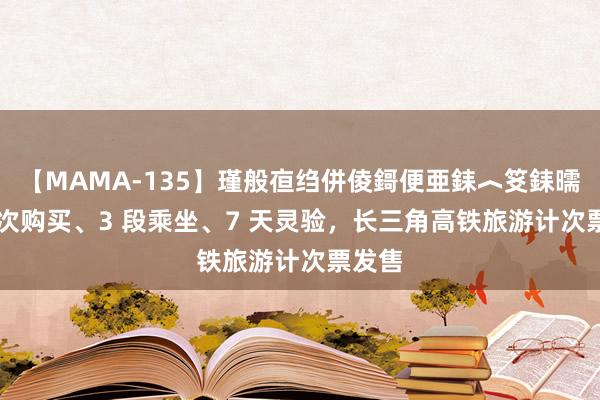 【MAMA-135】瑾般亱绉併倰鎶便亜銇︿笅銇曘亜 1 次购买、3 段乘坐、7 天灵验，长三角高铁旅游计次票发售
