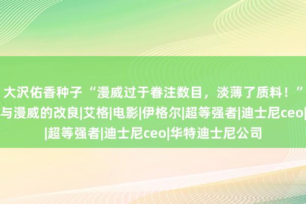 大沢佑香种子 “漫威过于眷注数目，淡薄了质料！”迪士尼CEO将参与漫威的改良|艾格|电影|伊格尔|超等强者|迪士尼ceo|华特迪士尼公司