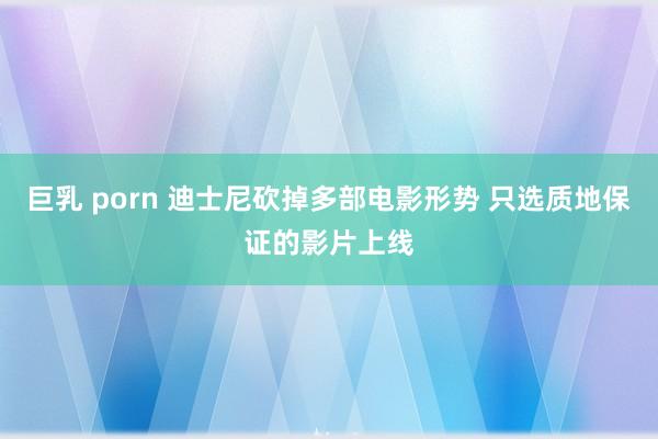 巨乳 porn 迪士尼砍掉多部电影形势 只选质地保证的影片上线