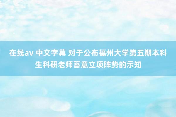 在线av 中文字幕 对于公布福州大学第五期本科生科研老师蓄意立项阵势的示知