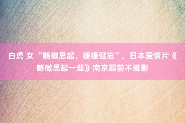 白虎 女 “略微思起，缓缓健忘”，日本爱情片《略微思起一些》南京超前不雅影