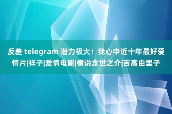 反差 telegram 潜力极大！我心中近十年最好爱情片|祥子|爱情电影|横说念世之介|吉高由里子