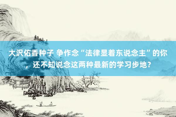 大沢佑香种子 争作念“法律显着东说念主”的你，还不知说念这两种最新的学习步地？