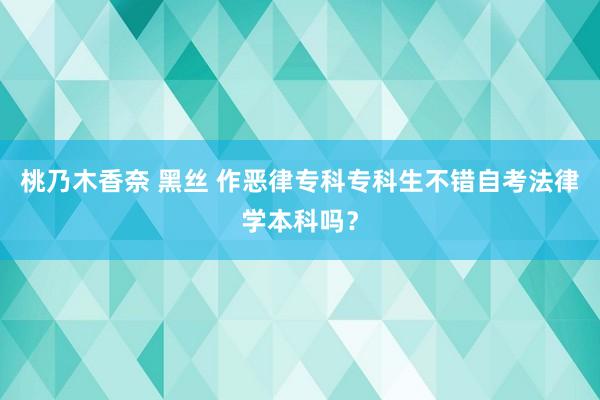 桃乃木香奈 黑丝 作恶律专科专科生不错自考法律学本科吗？