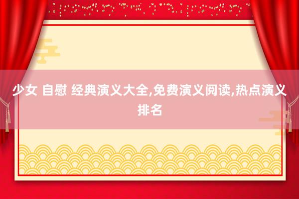 少女 自慰 经典演义大全,免费演义阅读,热点演义排名