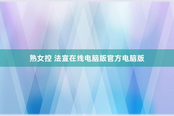 熟女控 法宣在线电脑版官方电脑版