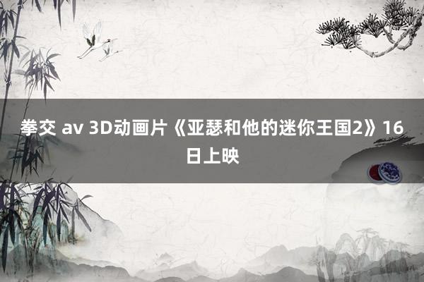 拳交 av 3D动画片《亚瑟和他的迷你王国2》16日上映