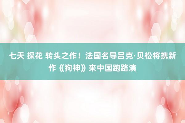 七天 探花 转头之作！法国名导吕克·贝松将携新作《狗神》来中国跑路演