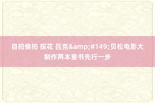 自拍偷拍 探花 吕克&#149;贝松电影大制作两本童书先行一步