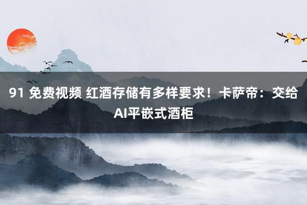91 免费视频 红酒存储有多样要求！卡萨帝：交给AI平嵌式酒柜