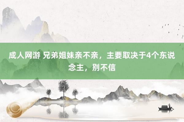 成人网游 兄弟姐妹亲不亲，主要取决于4个东说念主，别不信