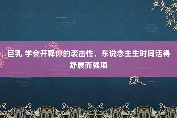 巨乳 学会开释你的袭击性，东说念主生时间活得舒展而强项
