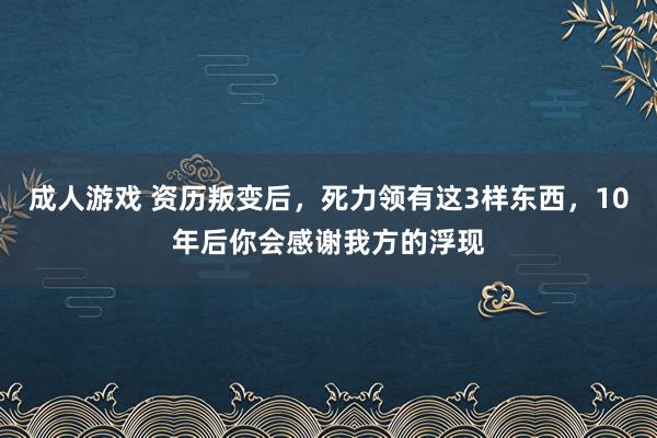 成人游戏 资历叛变后，死力领有这3样东西，10年后你会感谢我方的浮现
