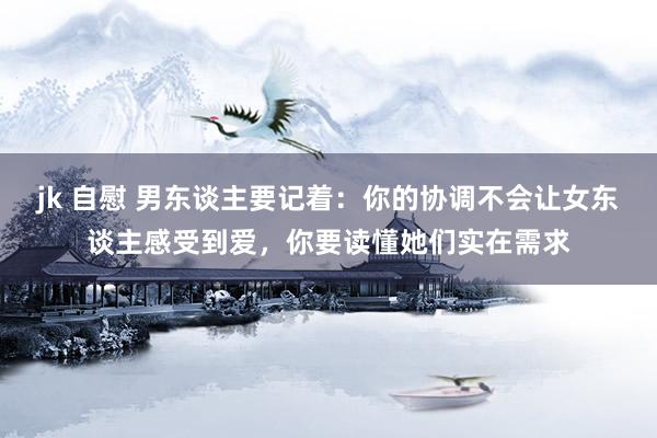 jk 自慰 男东谈主要记着：你的协调不会让女东谈主感受到爱，你要读懂她们实在需求
