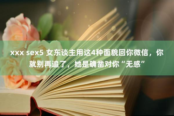 xxx sex5 女东谈主用这4种面貌回你微信，你就别再追了，她是确凿对你“无感”