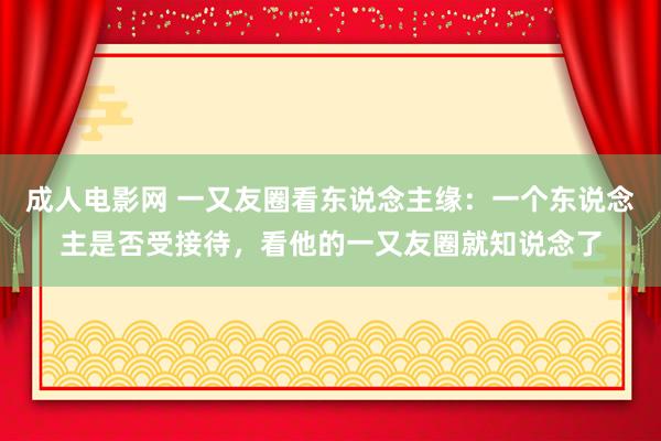 成人电影网 一又友圈看东说念主缘：一个东说念主是否受接待，看他的一又友圈就知说念了