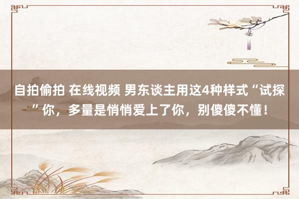 自拍偷拍 在线视频 男东谈主用这4种样式“试探”你，多量是悄悄爱上了你，别傻傻不懂！
