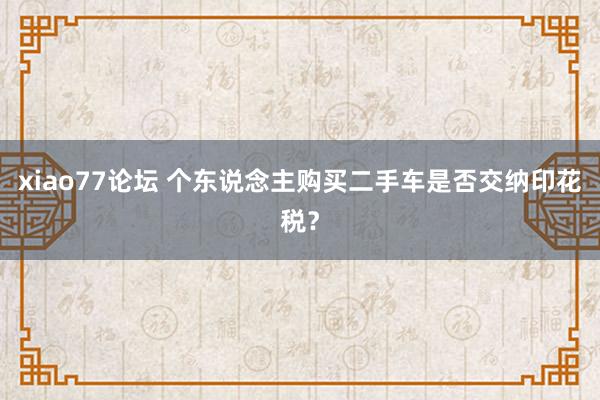 xiao77论坛 个东说念主购买二手车是否交纳印花税？