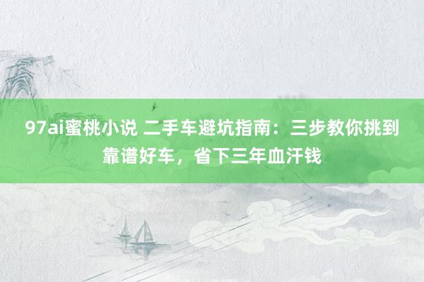 97ai蜜桃小说 二手车避坑指南：三步教你挑到靠谱好车，省下三年血汗钱