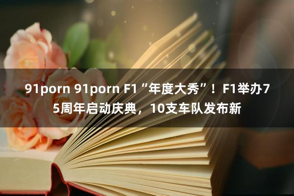 91porn 91porn F1“年度大秀”！F1举办75周年启动庆典，10支车队发布新