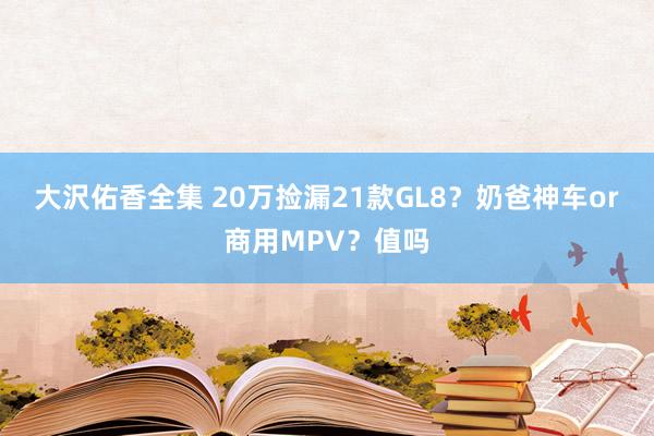 大沢佑香全集 20万捡漏21款GL8？奶爸神车or商用MPV？值吗