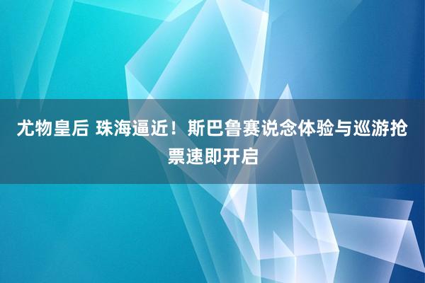 尤物皇后 珠海逼近！斯巴鲁赛说念体验与巡游抢票速即开启