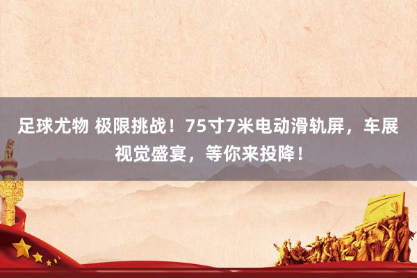 足球尤物 极限挑战！75寸7米电动滑轨屏，车展视觉盛宴，等你来投降！