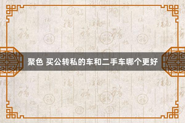聚色 买公转私的车和二手车哪个更好