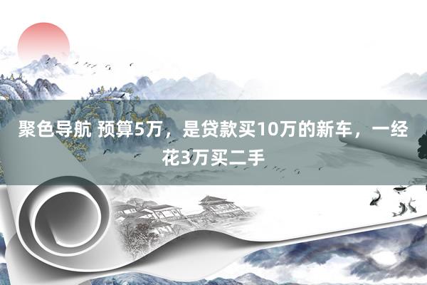 聚色导航 预算5万，是贷款买10万的新车，一经花3万买二手