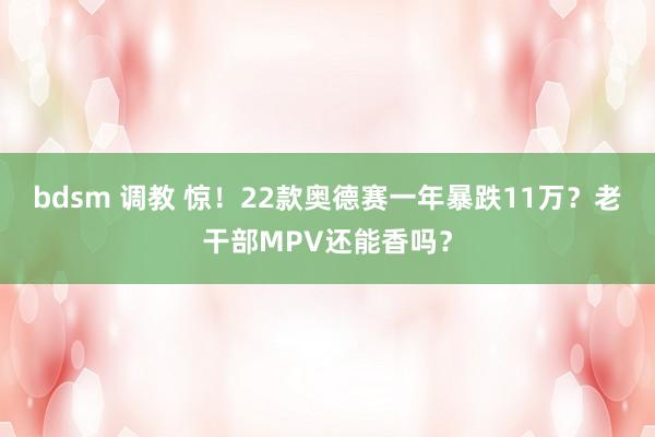 bdsm 调教 惊！22款奥德赛一年暴跌11万？老干部MPV还能香吗？