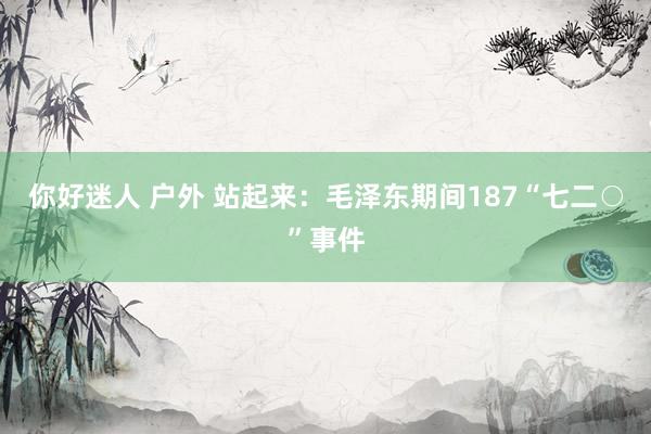 你好迷人 户外 站起来：毛泽东期间187“七二○”事件