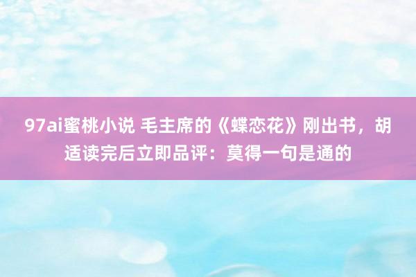 97ai蜜桃小说 毛主席的《蝶恋花》刚出书，胡适读完后立即品评：莫得一句是通的
