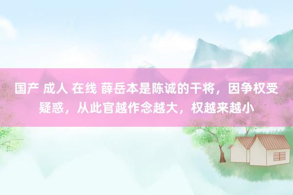 国产 成人 在线 薛岳本是陈诚的干将，因争权受疑惑，从此官越作念越大，权越来越小