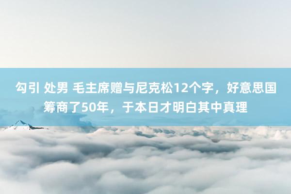 勾引 处男 毛主席赠与尼克松12个字，好意思国筹商了50年，于本日才明白其中真理